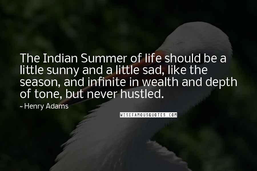 Henry Adams Quotes: The Indian Summer of life should be a little sunny and a little sad, like the season, and infinite in wealth and depth of tone, but never hustled.