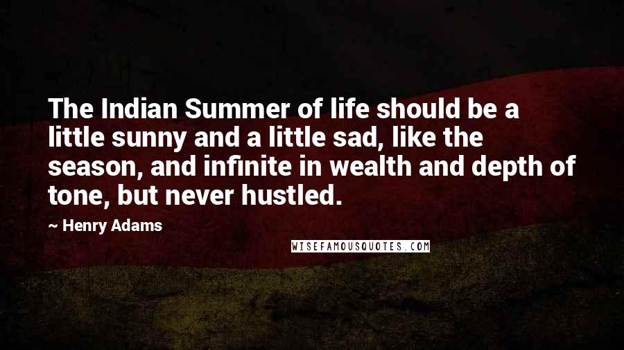 Henry Adams Quotes: The Indian Summer of life should be a little sunny and a little sad, like the season, and infinite in wealth and depth of tone, but never hustled.