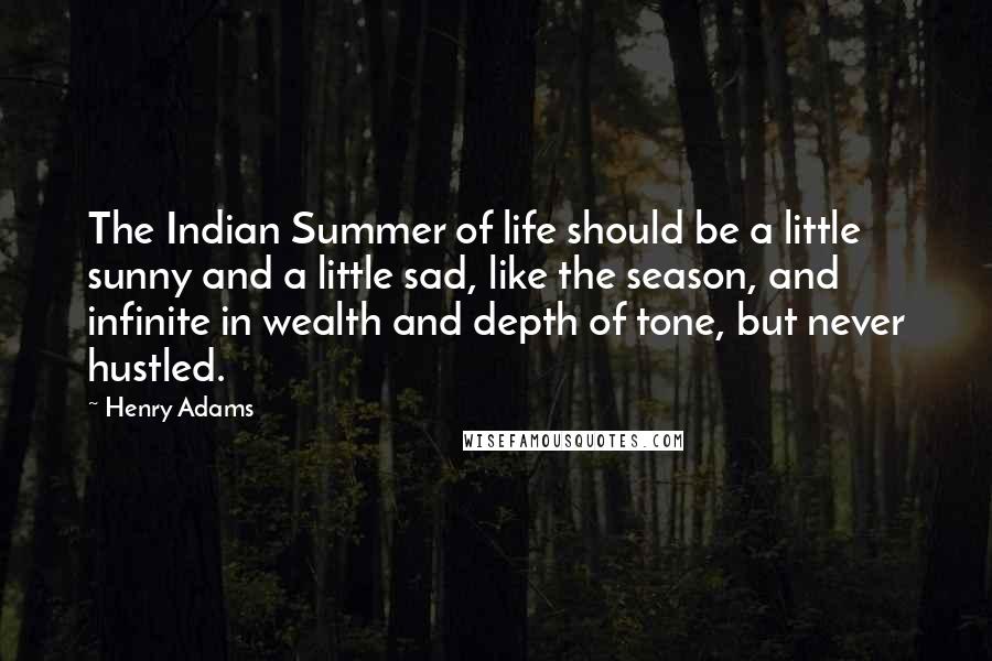 Henry Adams Quotes: The Indian Summer of life should be a little sunny and a little sad, like the season, and infinite in wealth and depth of tone, but never hustled.