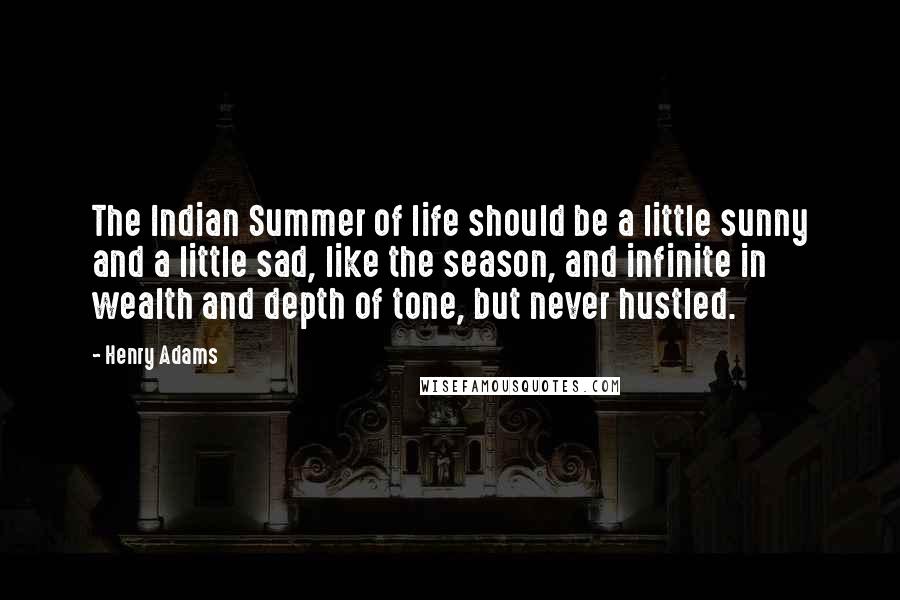 Henry Adams Quotes: The Indian Summer of life should be a little sunny and a little sad, like the season, and infinite in wealth and depth of tone, but never hustled.