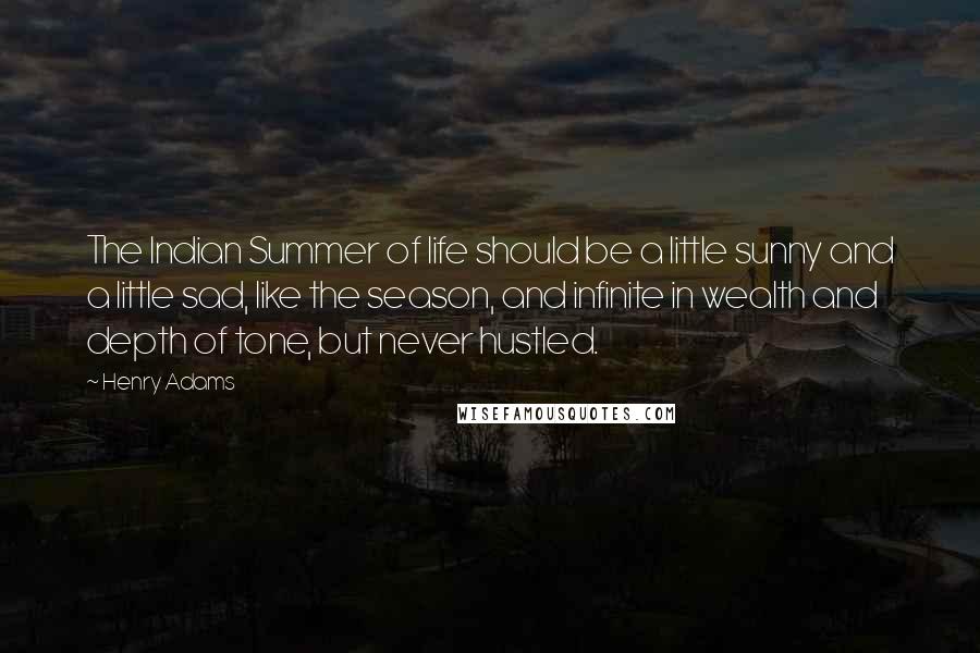 Henry Adams Quotes: The Indian Summer of life should be a little sunny and a little sad, like the season, and infinite in wealth and depth of tone, but never hustled.