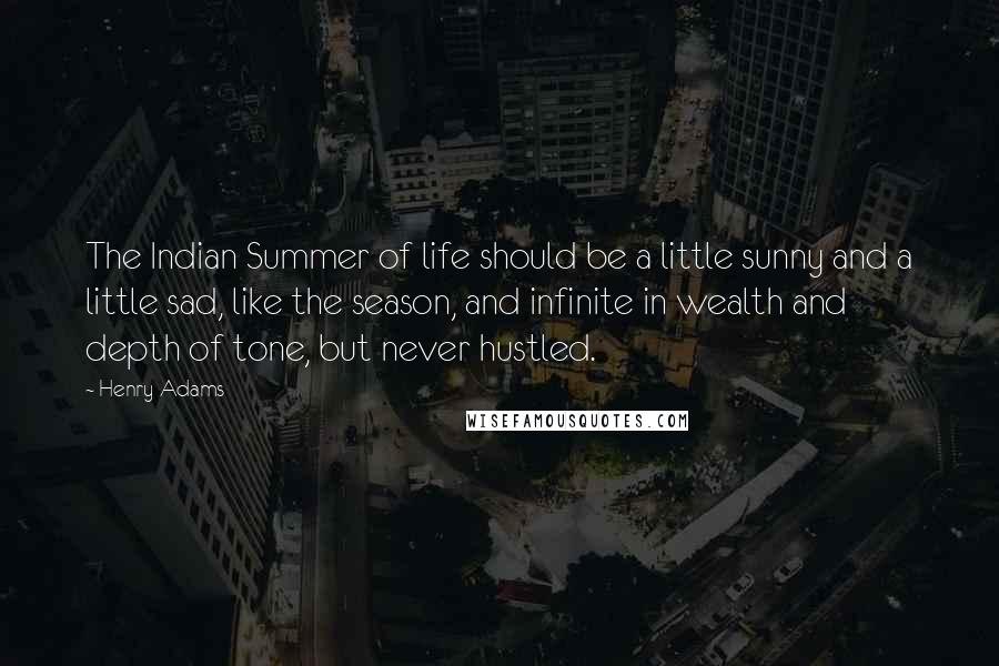 Henry Adams Quotes: The Indian Summer of life should be a little sunny and a little sad, like the season, and infinite in wealth and depth of tone, but never hustled.