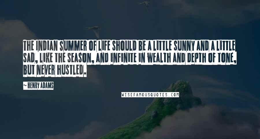 Henry Adams Quotes: The Indian Summer of life should be a little sunny and a little sad, like the season, and infinite in wealth and depth of tone, but never hustled.