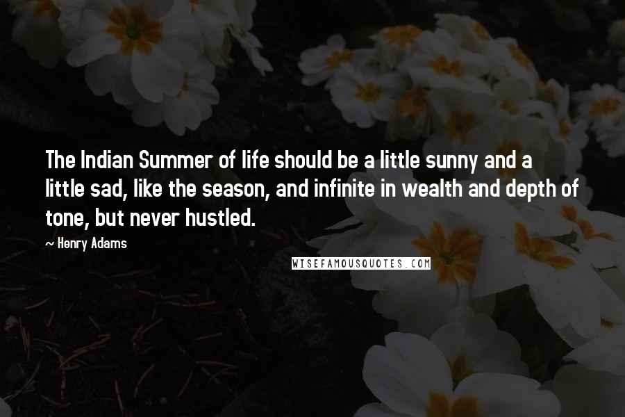 Henry Adams Quotes: The Indian Summer of life should be a little sunny and a little sad, like the season, and infinite in wealth and depth of tone, but never hustled.