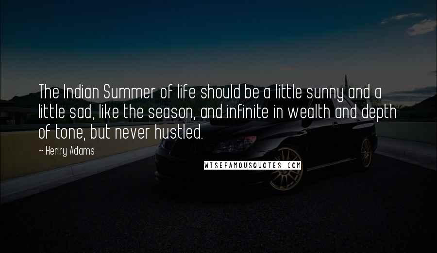 Henry Adams Quotes: The Indian Summer of life should be a little sunny and a little sad, like the season, and infinite in wealth and depth of tone, but never hustled.