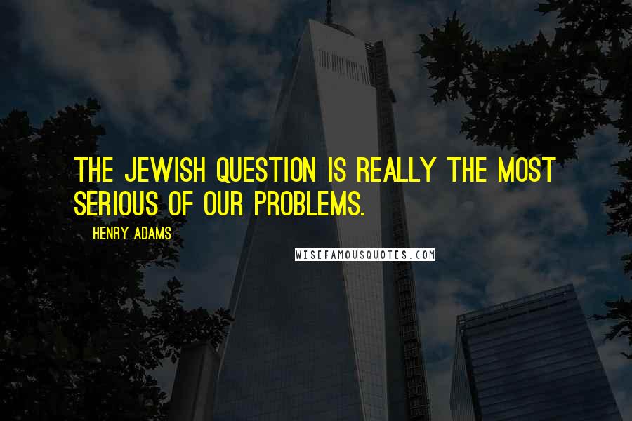 Henry Adams Quotes: The Jewish question is really the most serious of our problems.