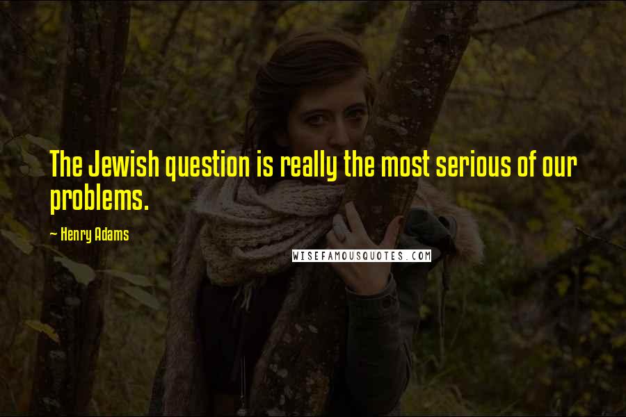 Henry Adams Quotes: The Jewish question is really the most serious of our problems.