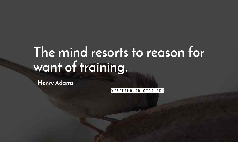 Henry Adams Quotes: The mind resorts to reason for want of training.