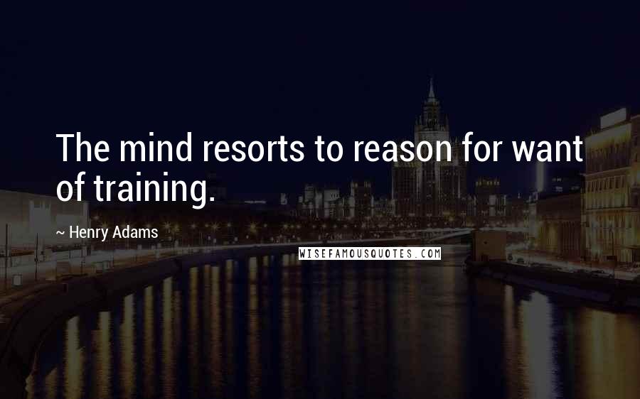 Henry Adams Quotes: The mind resorts to reason for want of training.