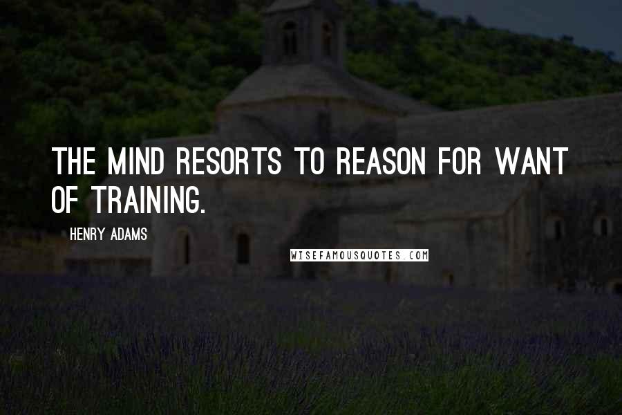 Henry Adams Quotes: The mind resorts to reason for want of training.