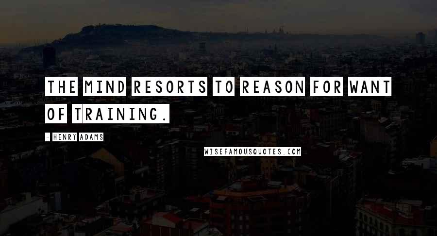 Henry Adams Quotes: The mind resorts to reason for want of training.