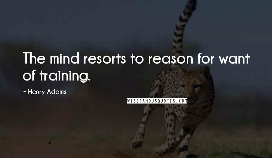 Henry Adams Quotes: The mind resorts to reason for want of training.