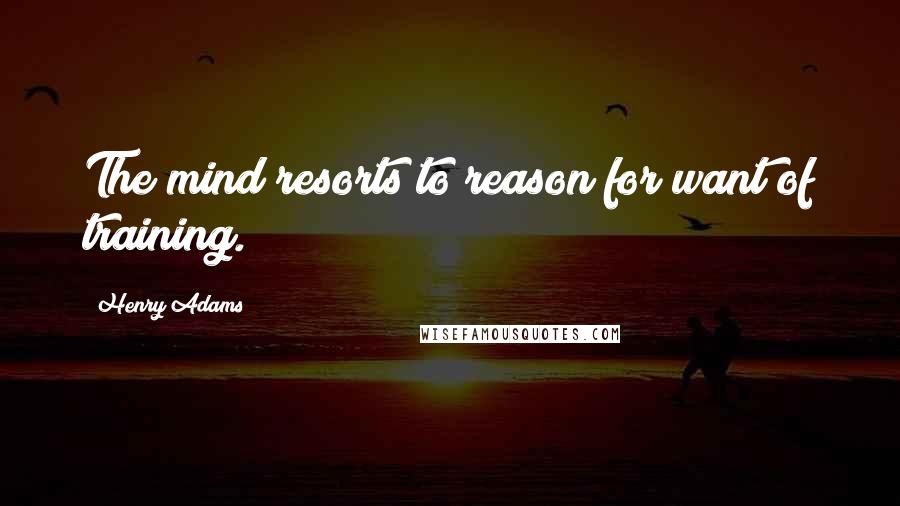 Henry Adams Quotes: The mind resorts to reason for want of training.