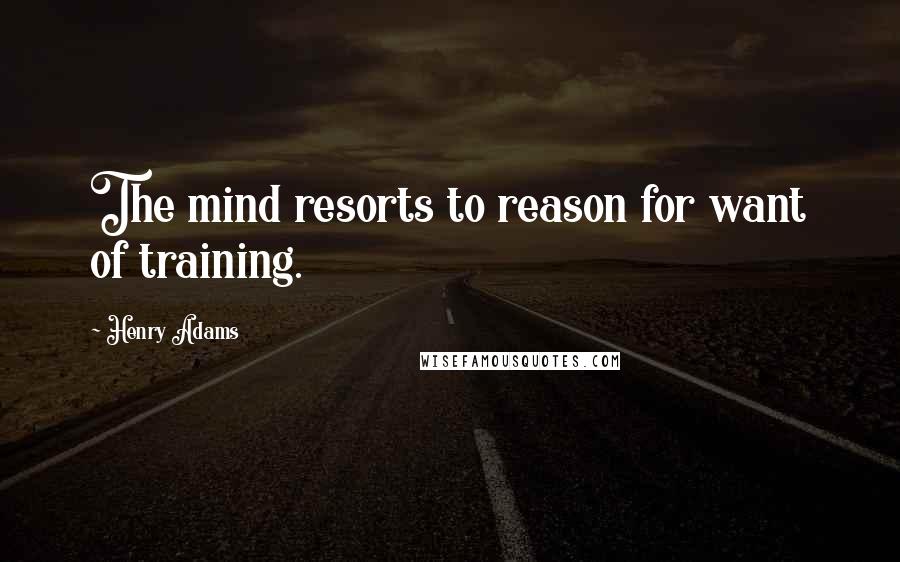 Henry Adams Quotes: The mind resorts to reason for want of training.