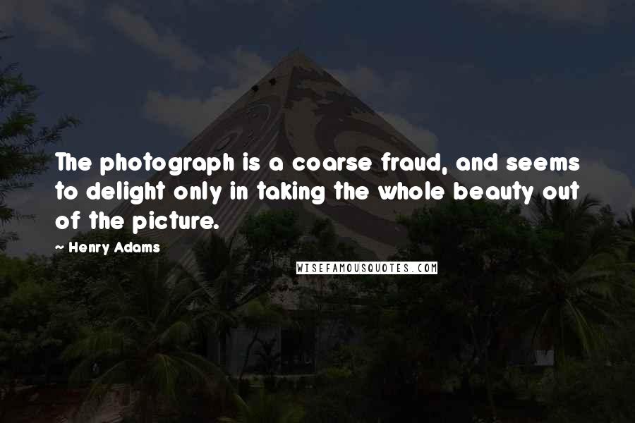 Henry Adams Quotes: The photograph is a coarse fraud, and seems to delight only in taking the whole beauty out of the picture.