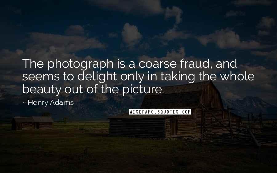 Henry Adams Quotes: The photograph is a coarse fraud, and seems to delight only in taking the whole beauty out of the picture.