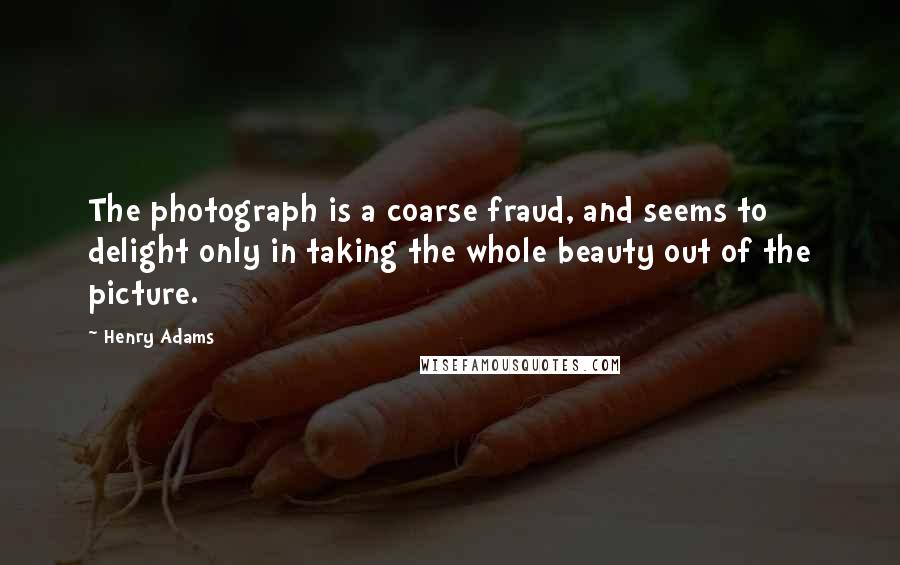 Henry Adams Quotes: The photograph is a coarse fraud, and seems to delight only in taking the whole beauty out of the picture.