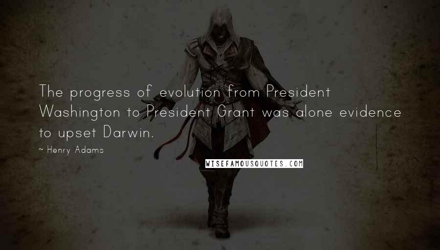 Henry Adams Quotes: The progress of evolution from President Washington to President Grant was alone evidence to upset Darwin.
