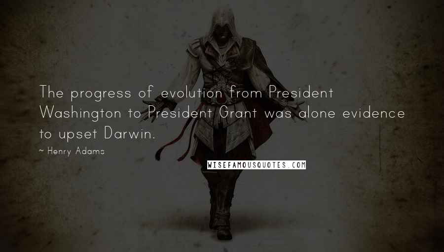 Henry Adams Quotes: The progress of evolution from President Washington to President Grant was alone evidence to upset Darwin.