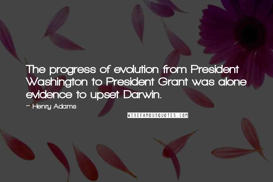 Henry Adams Quotes: The progress of evolution from President Washington to President Grant was alone evidence to upset Darwin.