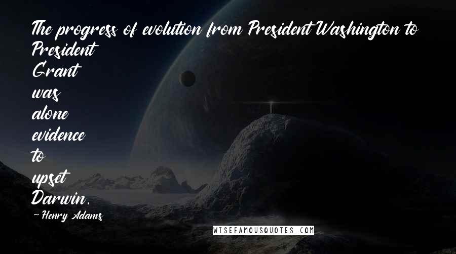 Henry Adams Quotes: The progress of evolution from President Washington to President Grant was alone evidence to upset Darwin.