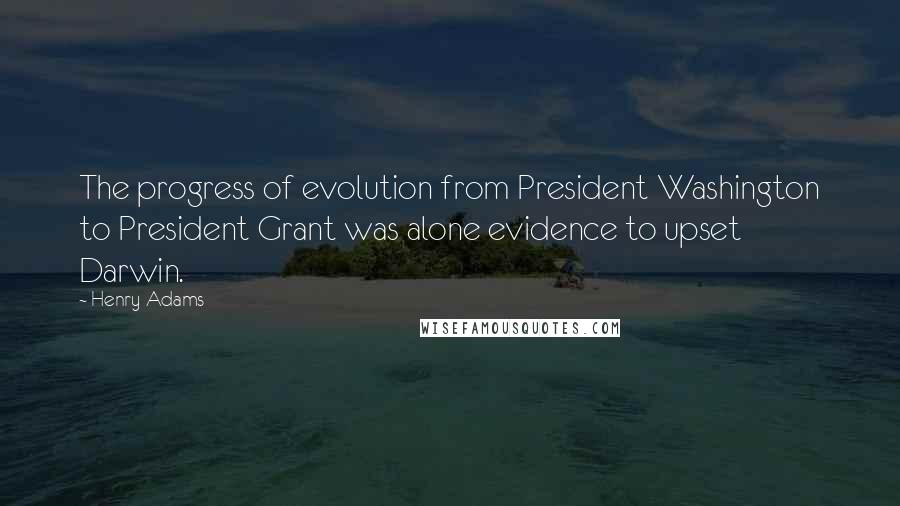 Henry Adams Quotes: The progress of evolution from President Washington to President Grant was alone evidence to upset Darwin.