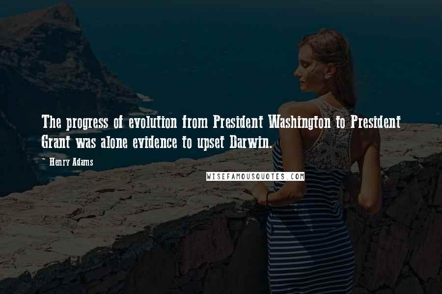 Henry Adams Quotes: The progress of evolution from President Washington to President Grant was alone evidence to upset Darwin.