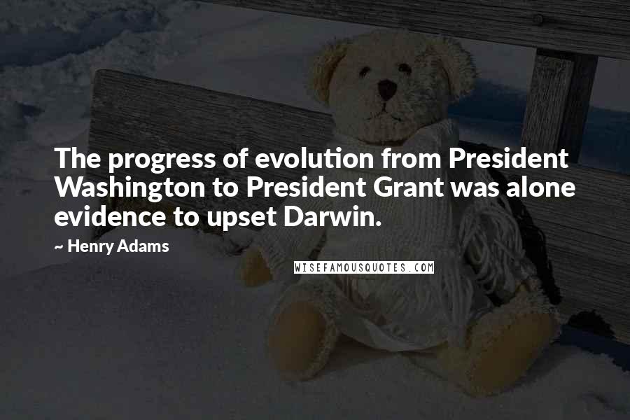 Henry Adams Quotes: The progress of evolution from President Washington to President Grant was alone evidence to upset Darwin.