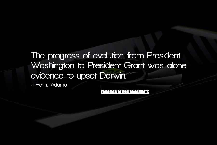 Henry Adams Quotes: The progress of evolution from President Washington to President Grant was alone evidence to upset Darwin.