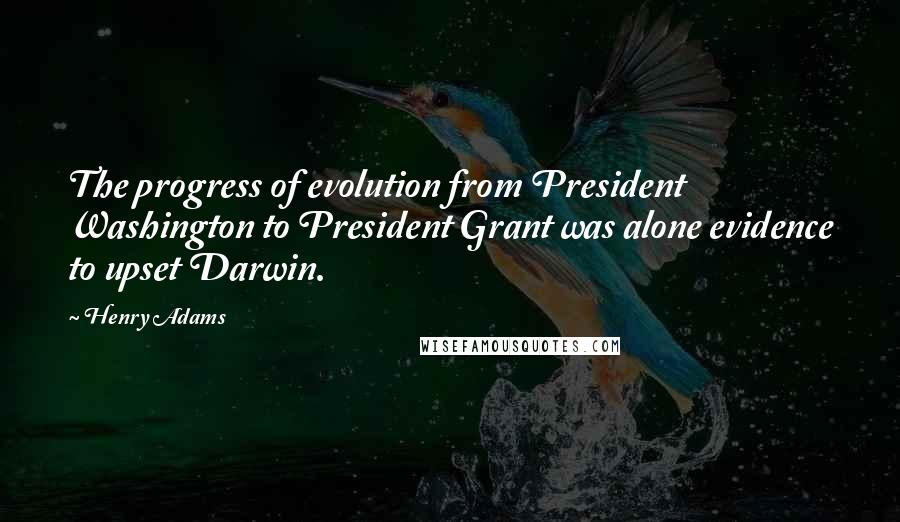 Henry Adams Quotes: The progress of evolution from President Washington to President Grant was alone evidence to upset Darwin.