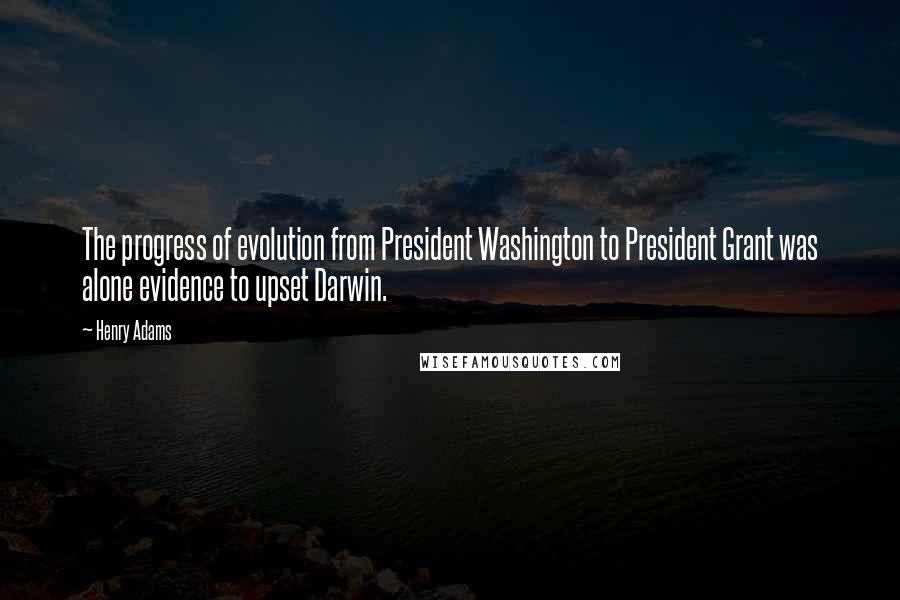 Henry Adams Quotes: The progress of evolution from President Washington to President Grant was alone evidence to upset Darwin.