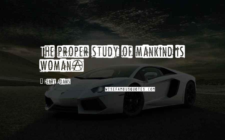Henry Adams Quotes: The proper study of mankind is woman.