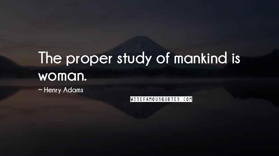 Henry Adams Quotes: The proper study of mankind is woman.