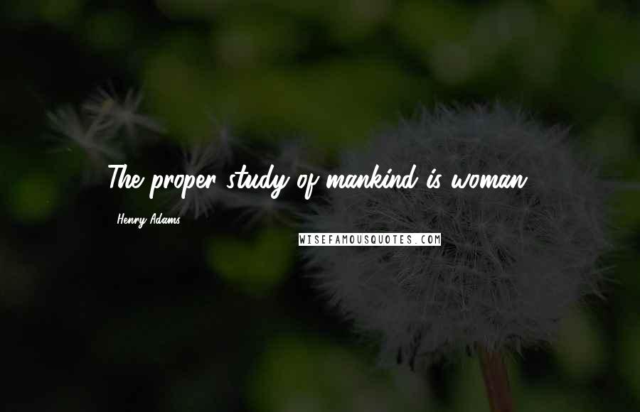 Henry Adams Quotes: The proper study of mankind is woman.