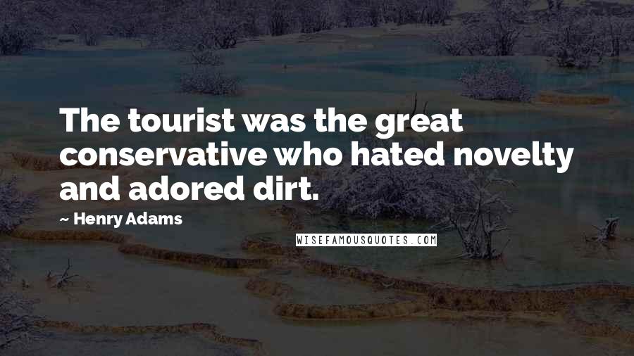 Henry Adams Quotes: The tourist was the great conservative who hated novelty and adored dirt.