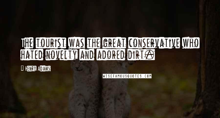 Henry Adams Quotes: The tourist was the great conservative who hated novelty and adored dirt.