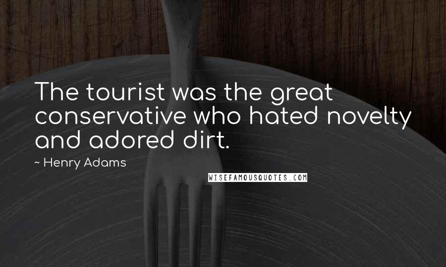 Henry Adams Quotes: The tourist was the great conservative who hated novelty and adored dirt.