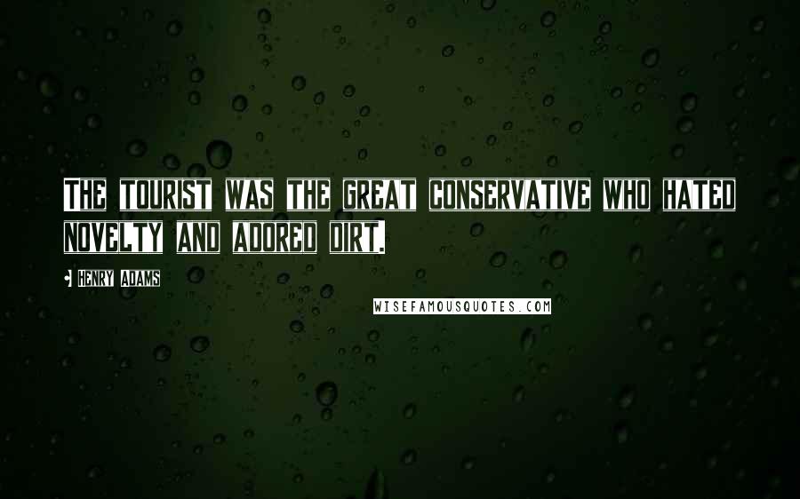 Henry Adams Quotes: The tourist was the great conservative who hated novelty and adored dirt.