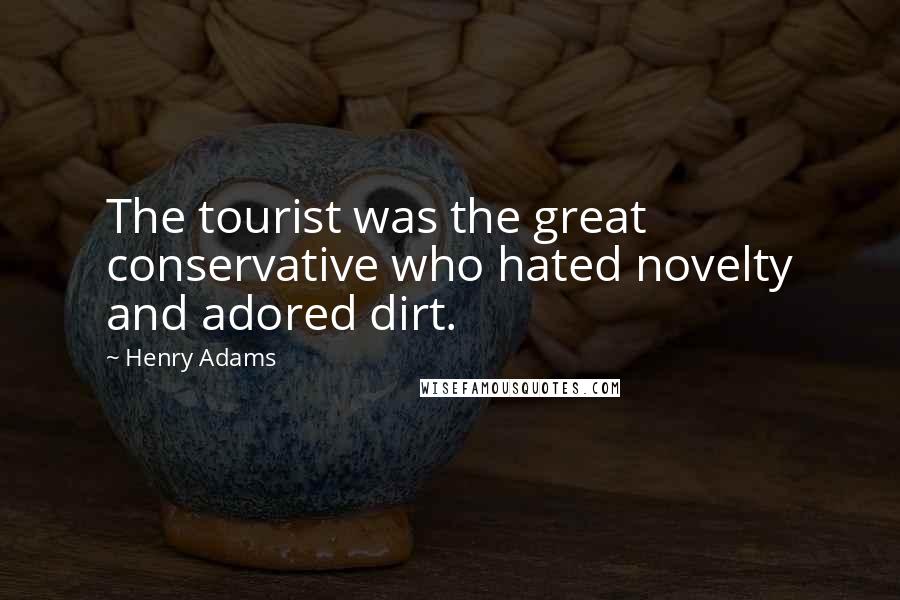 Henry Adams Quotes: The tourist was the great conservative who hated novelty and adored dirt.