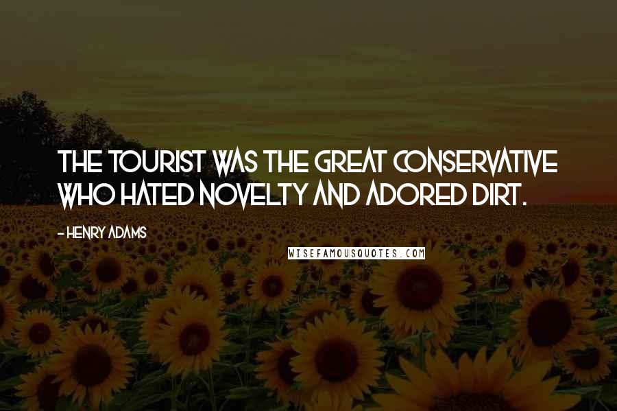 Henry Adams Quotes: The tourist was the great conservative who hated novelty and adored dirt.