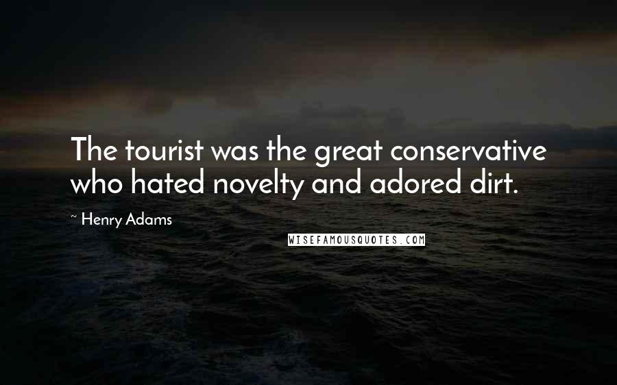 Henry Adams Quotes: The tourist was the great conservative who hated novelty and adored dirt.