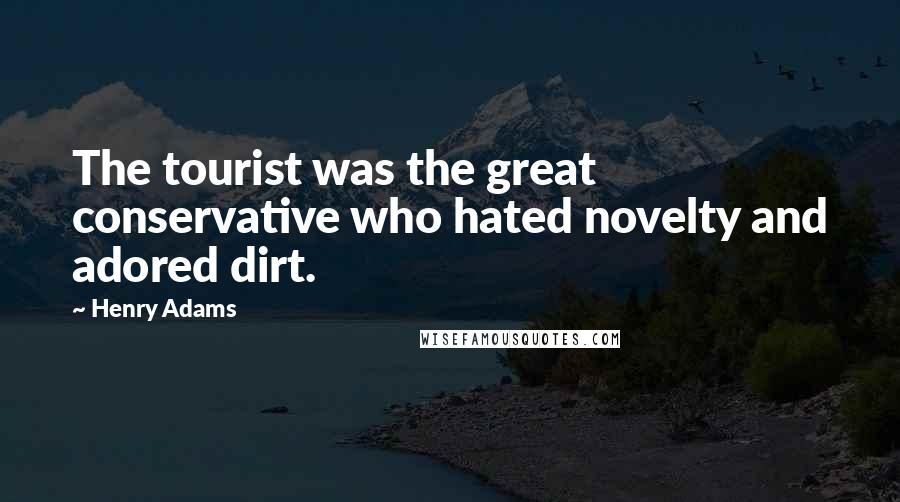 Henry Adams Quotes: The tourist was the great conservative who hated novelty and adored dirt.