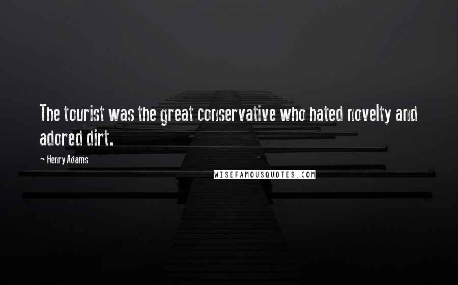 Henry Adams Quotes: The tourist was the great conservative who hated novelty and adored dirt.