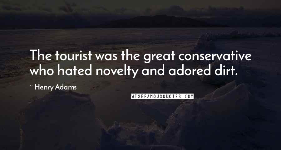 Henry Adams Quotes: The tourist was the great conservative who hated novelty and adored dirt.