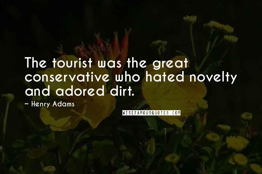 Henry Adams Quotes: The tourist was the great conservative who hated novelty and adored dirt.