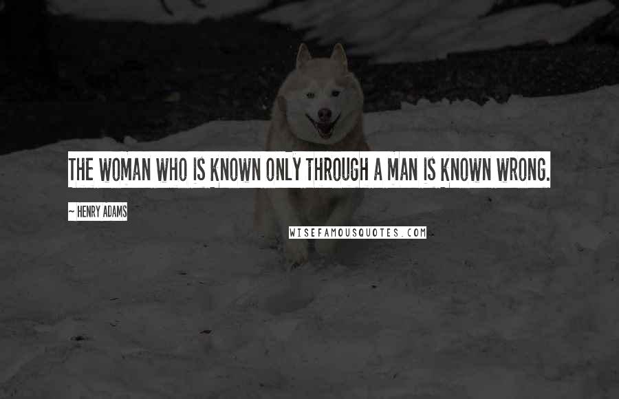 Henry Adams Quotes: The woman who is known only through a man is known wrong.