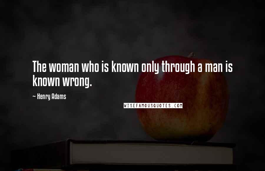 Henry Adams Quotes: The woman who is known only through a man is known wrong.