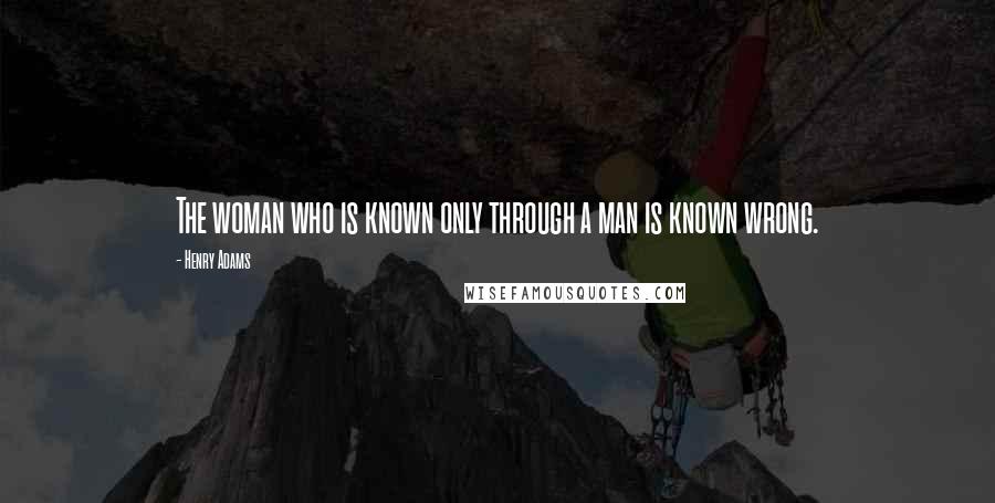 Henry Adams Quotes: The woman who is known only through a man is known wrong.