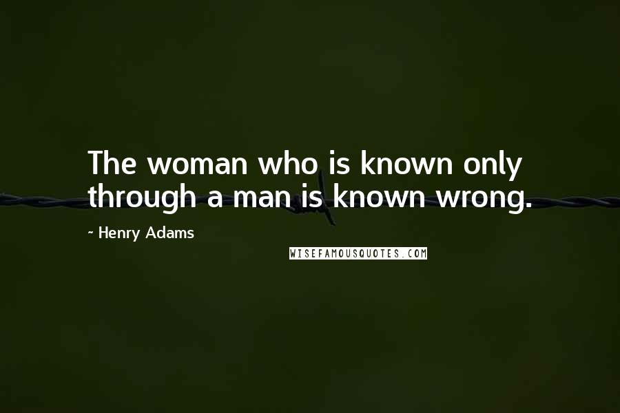 Henry Adams Quotes: The woman who is known only through a man is known wrong.