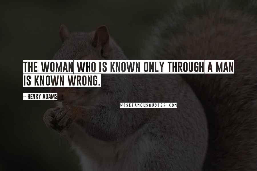 Henry Adams Quotes: The woman who is known only through a man is known wrong.